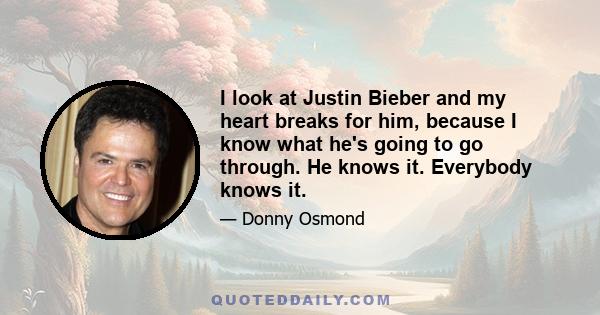 I look at Justin Bieber and my heart breaks for him, because I know what he's going to go through. He knows it. Everybody knows it.
