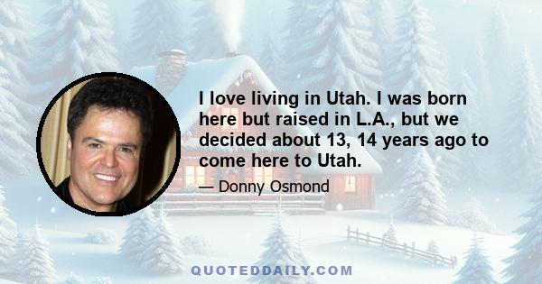 I love living in Utah. I was born here but raised in L.A., but we decided about 13, 14 years ago to come here to Utah.