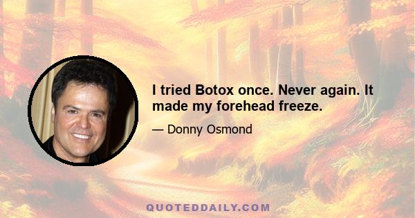 I tried Botox once. Never again. It made my forehead freeze.