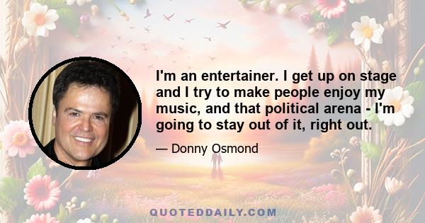 I'm an entertainer. I get up on stage and I try to make people enjoy my music, and that political arena - I'm going to stay out of it, right out.