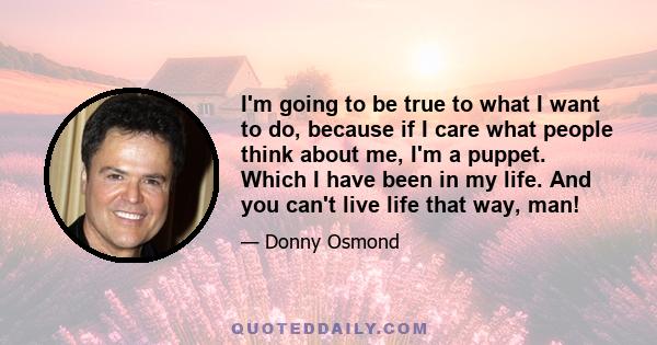 I'm going to be true to what I want to do, because if I care what people think about me, I'm a puppet. Which I have been in my life. And you can't live life that way, man!