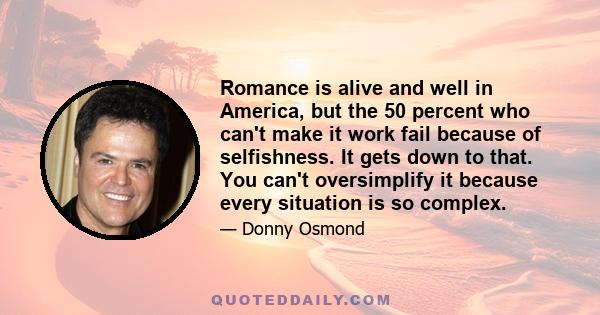 Romance is alive and well in America, but the 50 percent who can't make it work fail because of selfishness. It gets down to that. You can't oversimplify it because every situation is so complex.