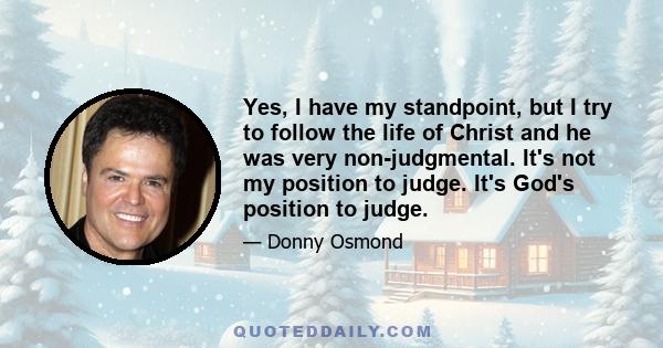 Yes, I have my standpoint, but I try to follow the life of Christ and he was very non-judgmental. It's not my position to judge. It's God's position to judge.