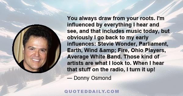 You always draw from your roots. I'm influenced by everything I hear and see, and that includes music today, but obviously I go back to my early influences: Stevie Wonder, Parliament, Earth, Wind & Fire, Ohio