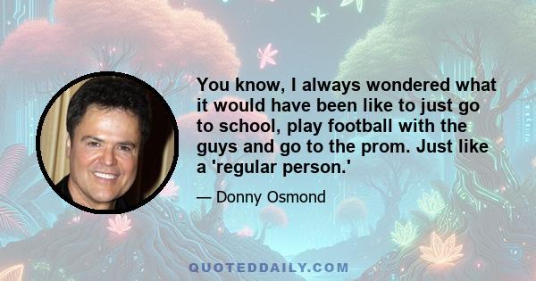 You know, I always wondered what it would have been like to just go to school, play football with the guys and go to the prom. Just like a 'regular person.'