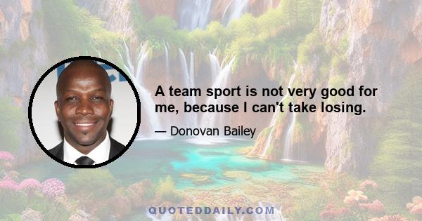 A team sport is not very good for me, because I can't take losing.