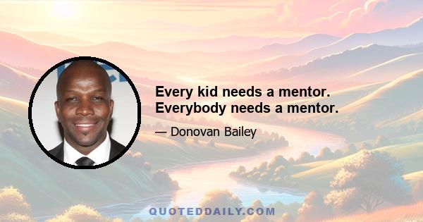 Every kid needs a mentor. Everybody needs a mentor.