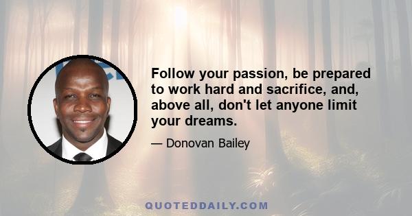 Follow your passion, be prepared to work hard and sacrifice, and, above all, don't let anyone limit your dreams.