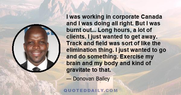 I was working in corporate Canada and I was doing all right. But I was burnt out... Long hours, a lot of clients. I just wanted to get away. Track and field was sort of like the elimination thing. I just wanted to go