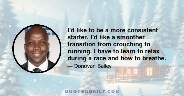 I'd like to be a more consistent starter. I'd like a smoother transition from crouching to running. I have to learn to relax during a race and how to breathe.