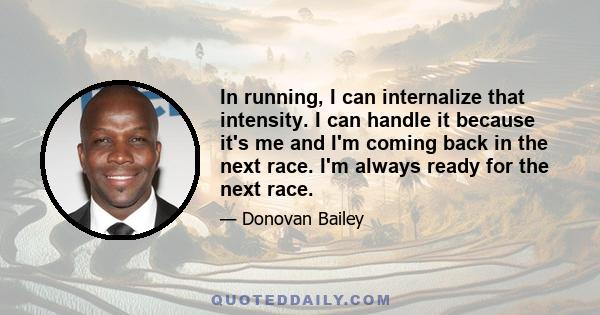 In running, I can internalize that intensity. I can handle it because it's me and I'm coming back in the next race. I'm always ready for the next race.