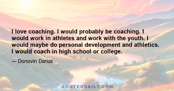 I love coaching. I would probably be coaching. I would work in athletes and work with the youth. I would maybe do personal development and athletics. I would coach in high school or college.