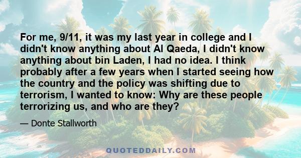 For me, 9/11, it was my last year in college and I didn't know anything about Al Qaeda, I didn't know anything about bin Laden, I had no idea. I think probably after a few years when I started seeing how the country and 