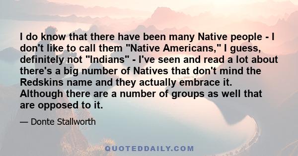 I do know that there have been many Native people - I don't like to call them Native Americans, I guess, definitely not Indians - I've seen and read a lot about there's a big number of Natives that don't mind the