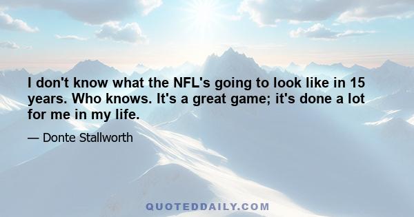 I don't know what the NFL's going to look like in 15 years. Who knows. It's a great game; it's done a lot for me in my life.