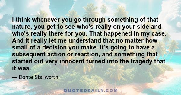 I think whenever you go through something of that nature, you get to see who's really on your side and who's really there for you. That happened in my case. And it really let me understand that no matter how small of a