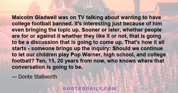 Malcolm Gladwell was on TV talking about wanting to have college football banned. It's interesting just because of him even bringing the topic up. Sooner or later, whether people are for or against it whether they like