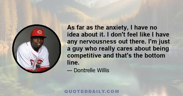 As far as the anxiety, I have no idea about it. I don't feel like I have any nervousness out there. I'm just a guy who really cares about being competitive and that's the bottom line.