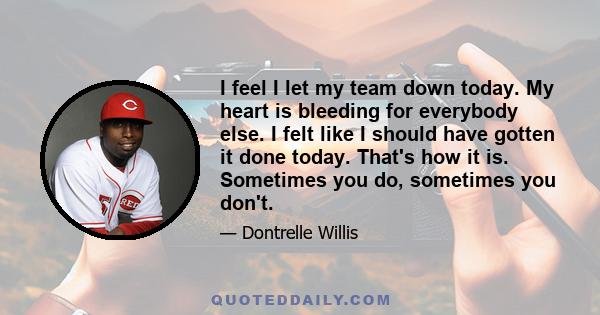 I feel I let my team down today. My heart is bleeding for everybody else. I felt like I should have gotten it done today. That's how it is. Sometimes you do, sometimes you don't.