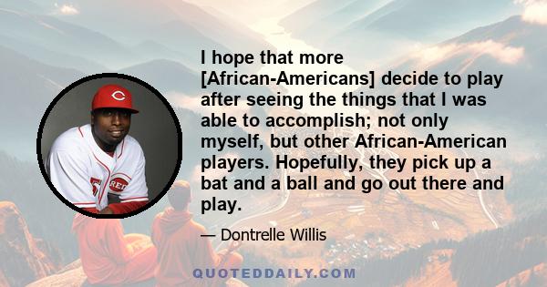 I hope that more [African-Americans] decide to play after seeing the things that I was able to accomplish; not only myself, but other African-American players. Hopefully, they pick up a bat and a ball and go out there