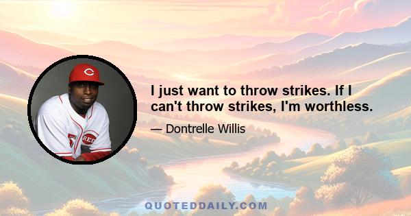 I just want to throw strikes. If I can't throw strikes, I'm worthless.