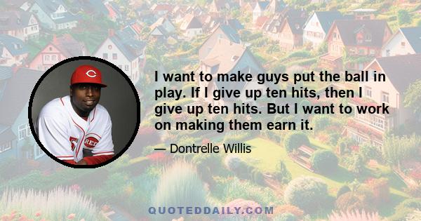 I want to make guys put the ball in play. If I give up ten hits, then I give up ten hits. But I want to work on making them earn it.