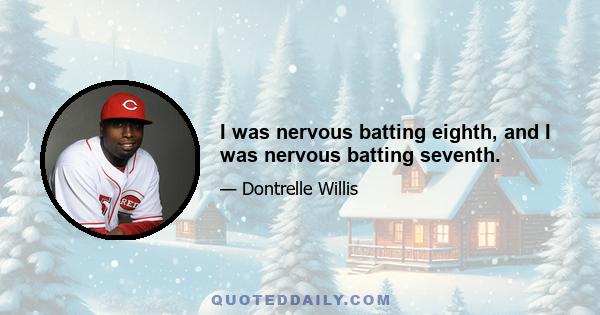 I was nervous batting eighth, and I was nervous batting seventh.