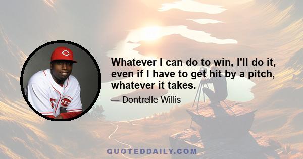 Whatever I can do to win, I'll do it, even if I have to get hit by a pitch, whatever it takes.