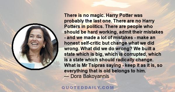 There is no magic. Harry Potter was probably the last one. There are no Harry Potters in politics. There are people who should be hard working, admit their mistakes - and we made a lot of mistakes - make an honest