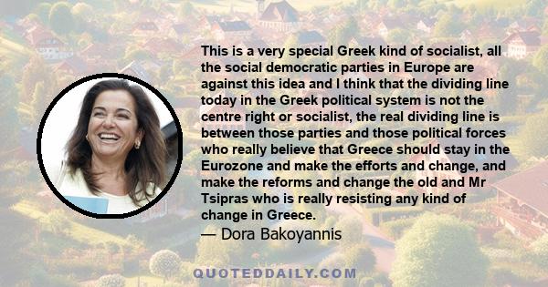 This is a very special Greek kind of socialist, all the social democratic parties in Europe are against this idea and I think that the dividing line today in the Greek political system is not the centre right or