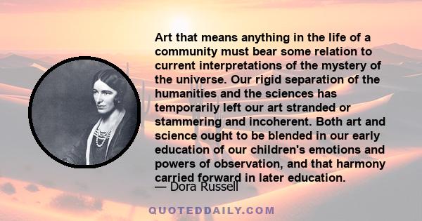 Art that means anything in the life of a community must bear some relation to current interpretations of the mystery of the universe. Our rigid separation of the humanities and the sciences has temporarily left our art