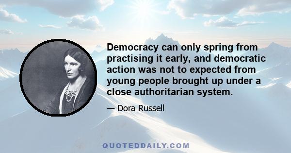 Democracy can only spring from practising it early, and democratic action was not to expected from young people brought up under a close authoritarian system.