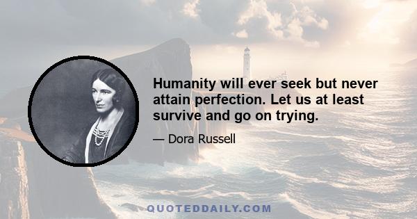 Humanity will ever seek but never attain perfection. Let us at least survive and go on trying.