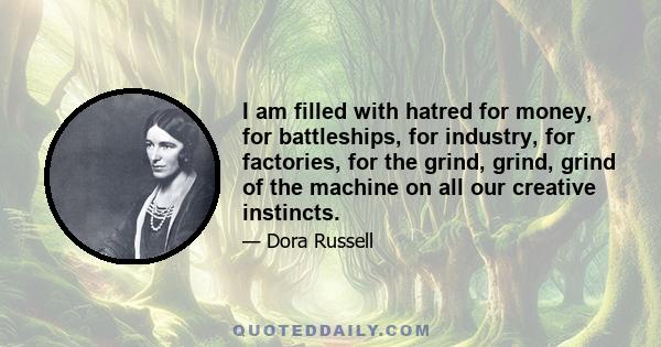 I am filled with hatred for money, for battleships, for industry, for factories, for the grind, grind, grind of the machine on all our creative instincts.