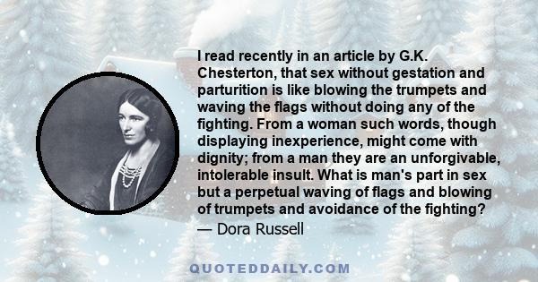 I read recently in an article by G.K. Chesterton, that sex without gestation and parturition is like blowing the trumpets and waving the flags without doing any of the fighting. From a woman such words, though