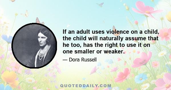 If an adult uses violence on a child, the child will naturally assume that he too, has the right to use it on one smaller or weaker.