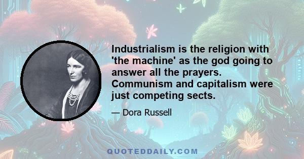 Industrialism is the religion with 'the machine' as the god going to answer all the prayers. Communism and capitalism were just competing sects.