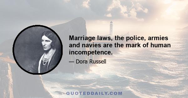 Marriage laws, the police, armies and navies are the mark of human incompetence.