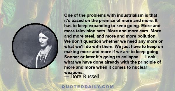 One of the problems with industrialism is that it's based on the premise of more and more. It has to keep expanding to keep going. More and more television sets. More and more cars. More and more steel, and more and