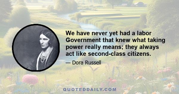 We have never yet had a labor Government that knew what taking power really means; they always act like second-class citizens.