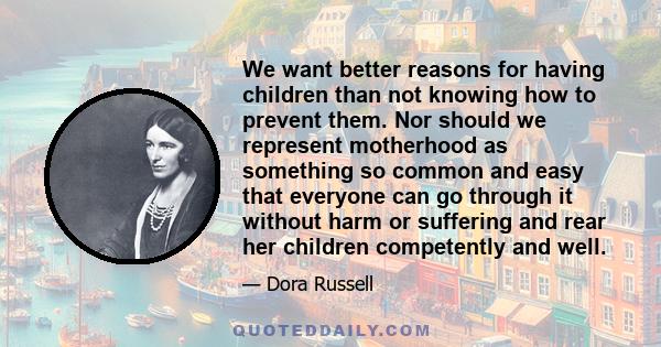 We want better reasons for having children than not knowing how to prevent them. Nor should we represent motherhood as something so common and easy that everyone can go through it without harm or suffering and rear her