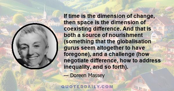 If time is the dimension of change, then space is the dimension of coexisting difference. And that is both a source of nourishment (something that the globalisation gurus seem altogether to have foregone), and a