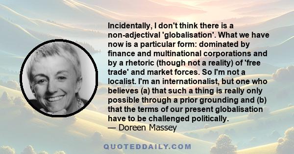 Incidentally, I don't think there is a non-adjectival 'globalisation'. What we have now is a particular form: dominated by finance and multinational corporations and by a rhetoric (though not a reality) of 'free trade'