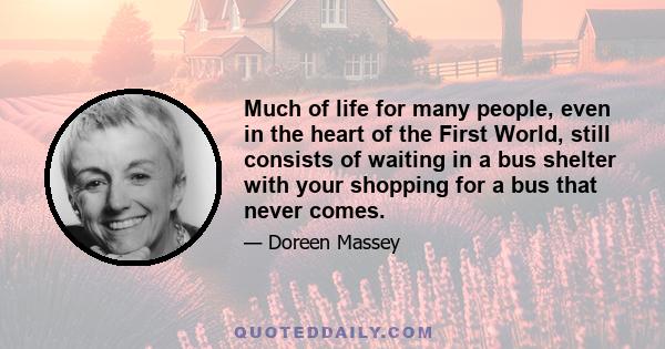 Much of life for many people, even in the heart of the First World, still consists of waiting in a bus shelter with your shopping for a bus that never comes.