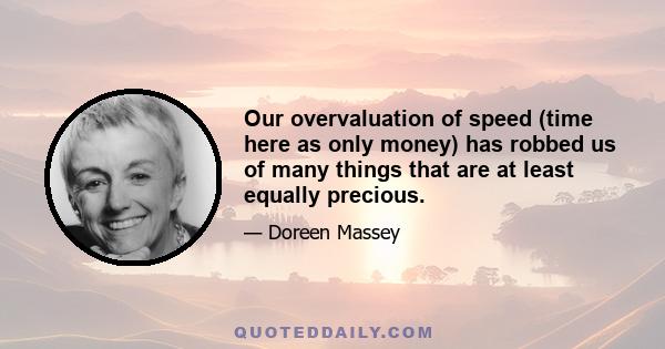 Our overvaluation of speed (time here as only money) has robbed us of many things that are at least equally precious.