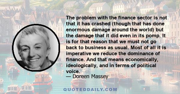 The problem with the finance sector is not that it has crashed (though that has done enormous damage around the world) but the damage that it did even in its pomp. It is for that reason that we must not go back to