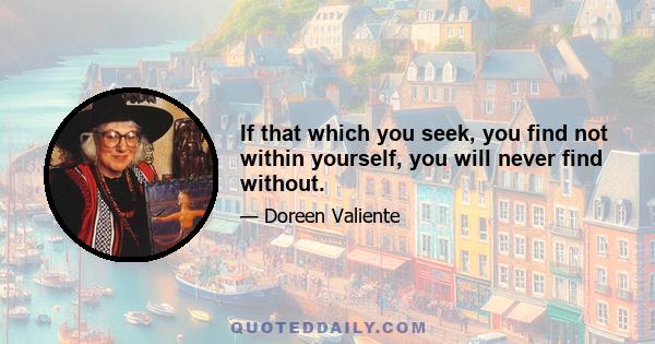 If that which you seek, you find not within yourself, you will never find without.