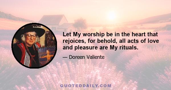 Let My worship be in the heart that rejoices, for behold, all acts of love and pleasure are My rituals.