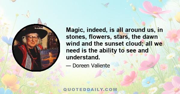 Magic, indeed, is all around us, in stones, flowers, stars, the dawn wind and the sunset cloud; all we need is the ability to see and understand.