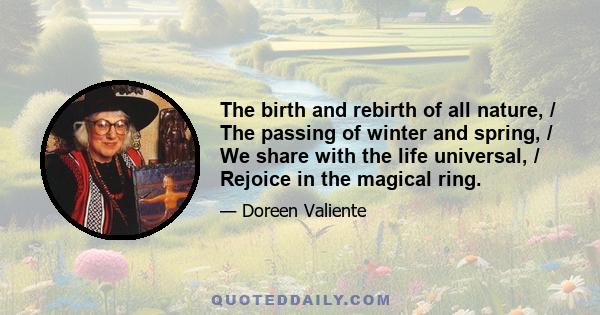 The birth and rebirth of all nature, / The passing of winter and spring, / We share with the life universal, / Rejoice in the magical ring.